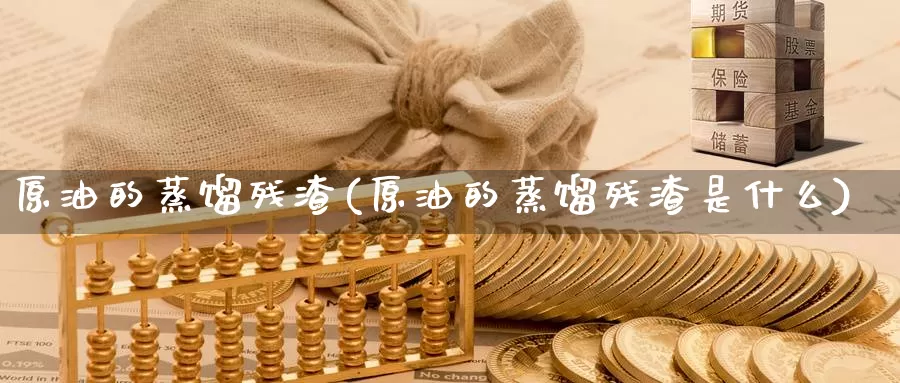 原油的蒸馏残渣(原油的蒸馏残渣是什么)_https://www.wenchangxx.com_国际期货_第1张