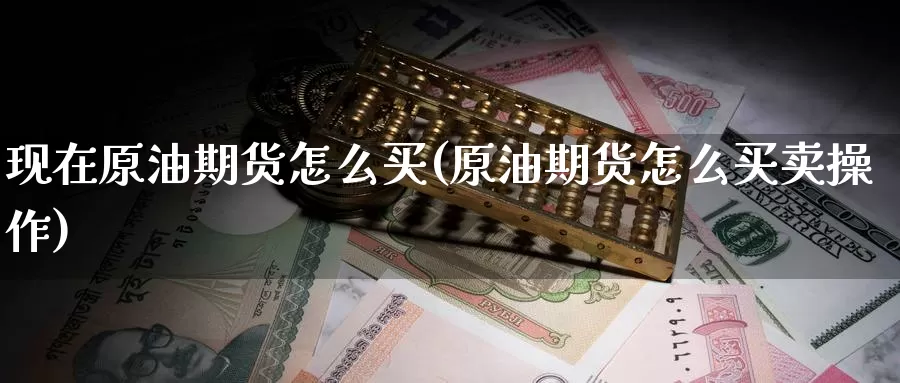现在原油期货怎么买(原油期货怎么买卖操作)_https://www.wenchangxx.com_期货平台_第1张
