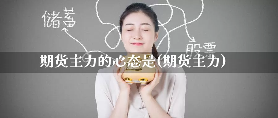 期货主力的心态是(期货主力)_https://www.wenchangxx.com_德指期货_第1张