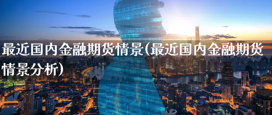 最近国内金融期货情景(最近国内金融期货情景分析)_https://www.wenchangxx.com_期货行情_第1张