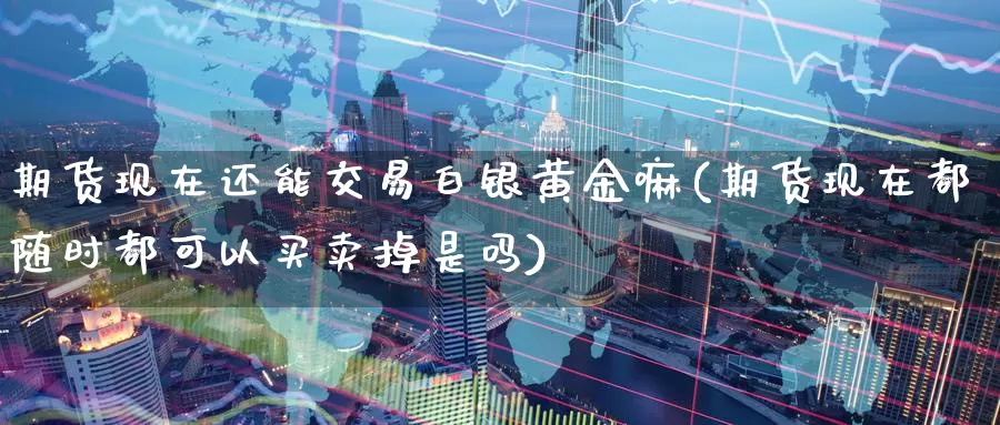 期货现在还能交易白银黄金嘛(期货现在都随时都可以买卖掉是吗)_https://www.wenchangxx.com_国际期货_第1张