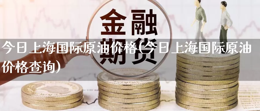今日上海国际原油价格(今日上海国际原油价格查询)_期货平台_第1张_国际期货交易平台 今日上海国际原油价格(今日上海国际原油价格查询)_https://www.wenchangxx.com_期货平台_第1张