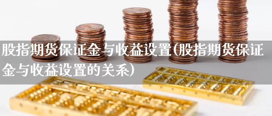 股指期货保证金与收益设置(股指期货保证金与收益设置的关系)_https://www.wenchangxx.com_国际期货_第1张