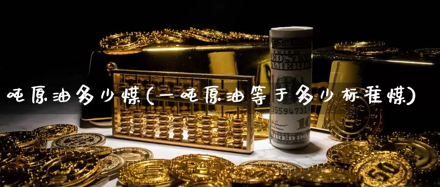 吨原油多少煤(一吨原油等于多少标准煤)_https://www.wenchangxx.com_期货行情_第1张