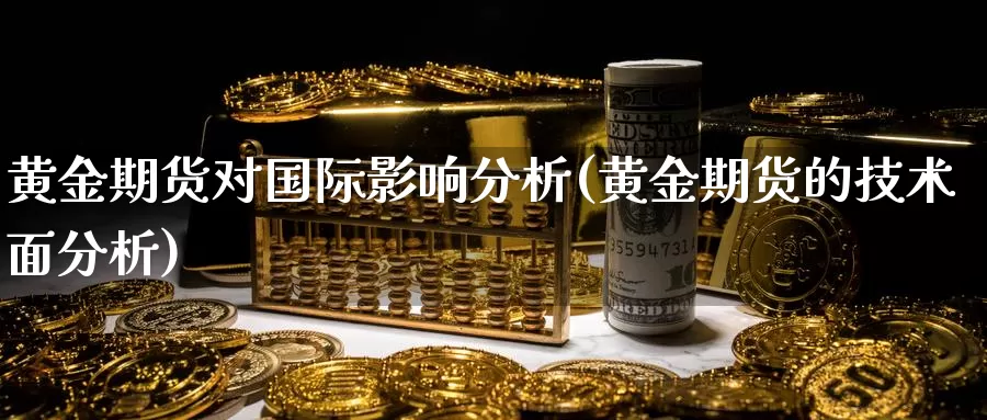 黄金期货对国际影响分析(黄金期货的技术面分析)_https://www.wenchangxx.com_德指期货_第1张