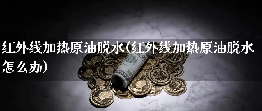 红外线加热原油脱水(红外线加热原油脱水怎么办)_https://www.wenchangxx.com_德指期货_第1张