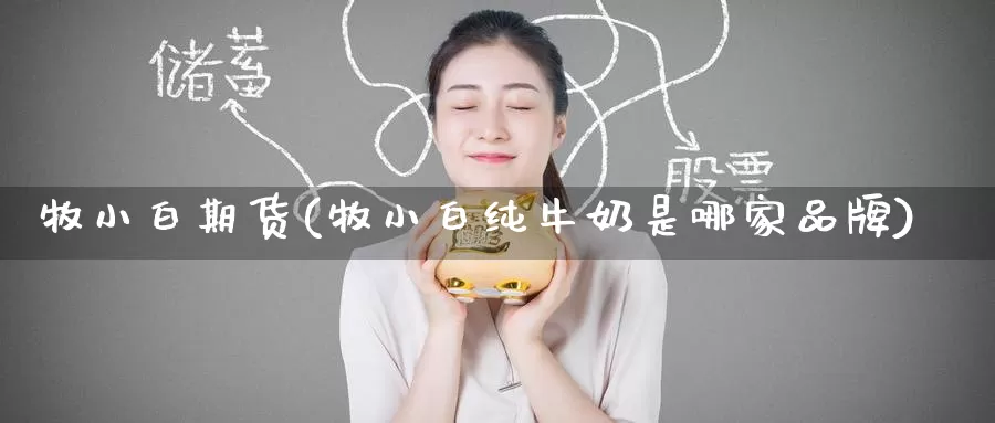 牧小白期货(牧小白纯牛奶是哪家品牌)_https://www.wenchangxx.com_期货平台_第1张