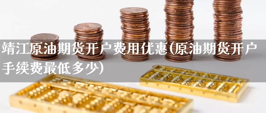靖江原油期货开户费用优惠(原油期货开户手续费最低多少)_https://www.wenchangxx.com_德指期货_第1张