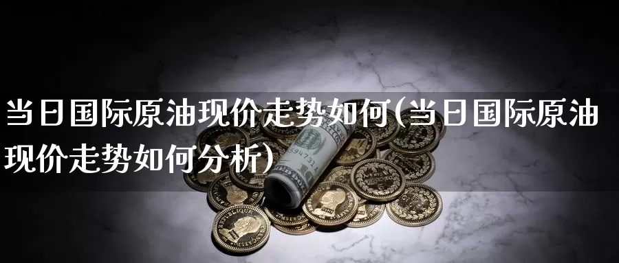 当日国际原油现价走势如何(当日国际原油现价走势如何分析)_国际期货_第1张_国际期货交易平台 当日国际原油现价走势如何(当日国际原油现价走势如何分析)_https://www.wenchangxx.com_国际期货_第1张