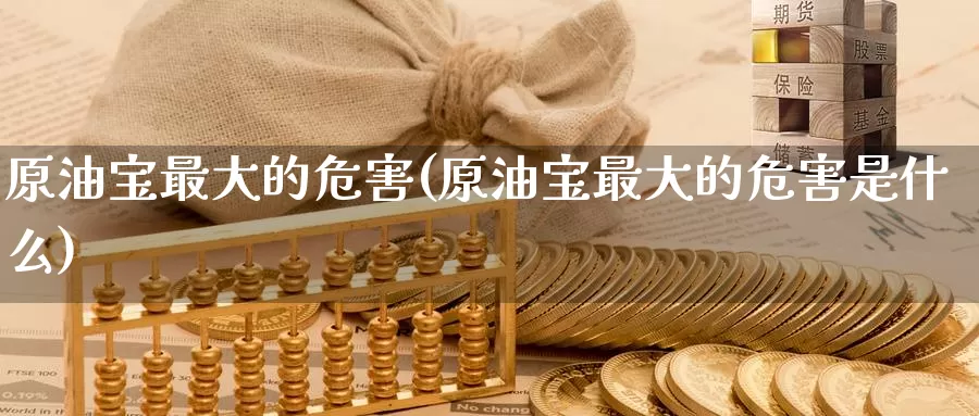 原油宝最大的危害(原油宝最大的危害是什么)_https://www.wenchangxx.com_期货平台_第1张