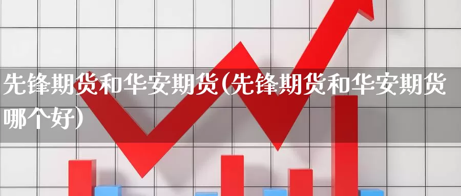 先锋期货和华安期货(先锋期货和华安期货哪个好)_期货平台_第1张_国际期货交易平台 先锋期货和华安期货(先锋期货和华安期货哪个好)_https://www.wenchangxx.com_期货平台_第1张