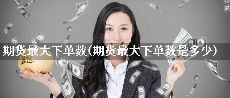 期货最大下单数(期货最大下单数是多少)_https://www.wenchangxx.com_国际期货_第1张