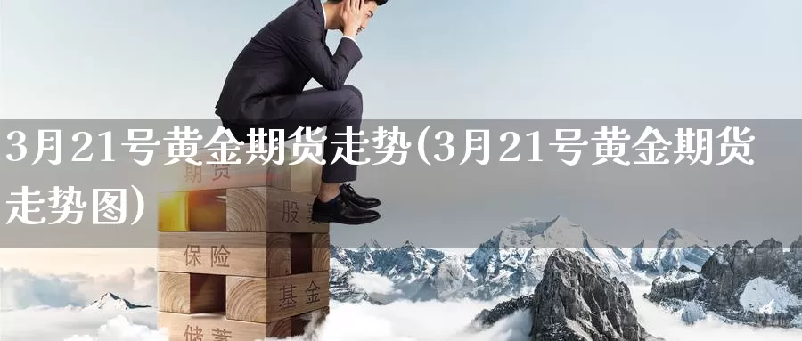 3月21号黄金期货走势(3月21号黄金期货走势图)_https://www.wenchangxx.com_国际期货_第1张