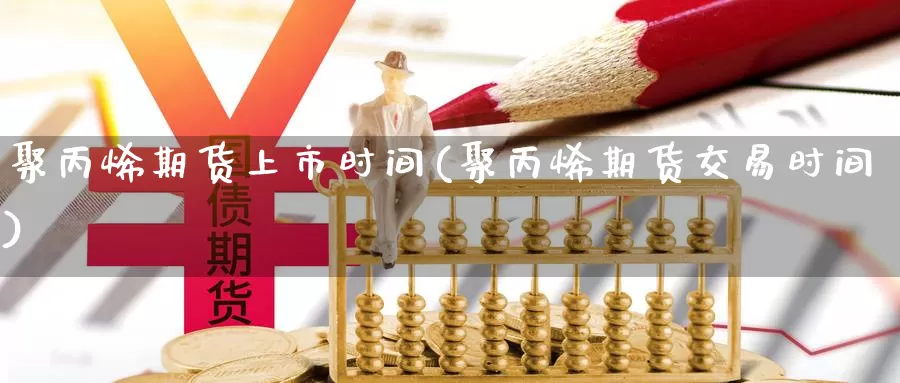 聚丙烯期货上市时间(聚丙烯期货交易时间)_国际期货_第1张_国际期货交易平台 聚丙烯期货上市时间(聚丙烯期货交易时间)_https://www.wenchangxx.com_国际期货_第1张
