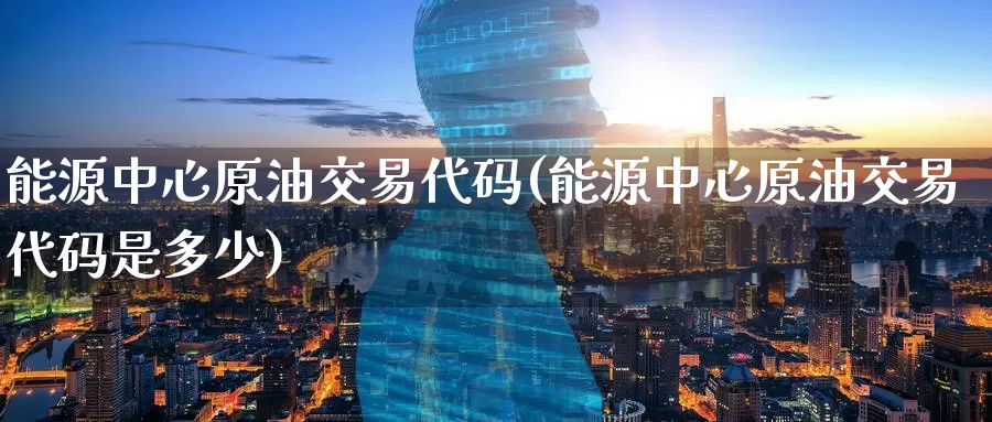 能源中心原油交易代码(能源中心原油交易代码是多少)_https://www.wenchangxx.com_期货平台_第1张