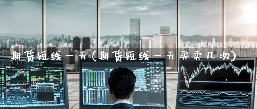 期货短线一天(期货短线一天买卖几次)_https://www.wenchangxx.com_国际期货_第1张