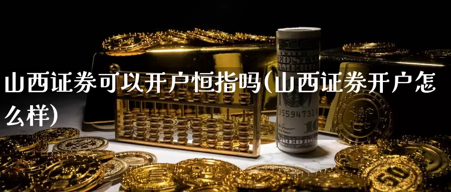 山西证券可以开户恒指吗(山西证券开户怎么样)_https://www.wenchangxx.com_国际期货_第1张