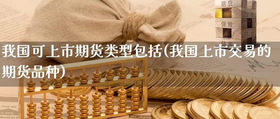 我国可上市期货类型包括(我国上市交易的期货品种)_国际期货_第1张_国际期货交易平台 我国可上市期货类型包括(我国上市交易的期货品种)_https://www.wenchangxx.com_国际期货_第1张