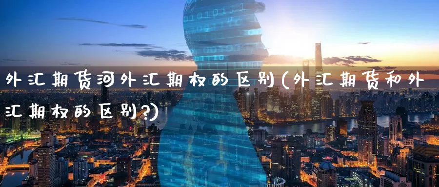外汇期货河外汇期权的区别(外汇期货和外汇期权的区别?)_https://www.wenchangxx.com_期货行情_第1张
