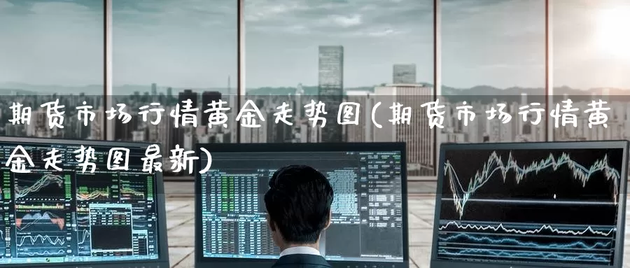 期货市场行情黄金走势图(期货市场行情黄金走势图最新)_https://www.wenchangxx.com_德指期货_第1张