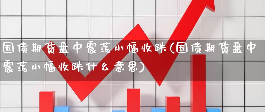 国债期货盘中震荡小幅收跌(国债期货盘中震荡小幅收跌什么意思)_https://www.wenchangxx.com_国际期货_第1张