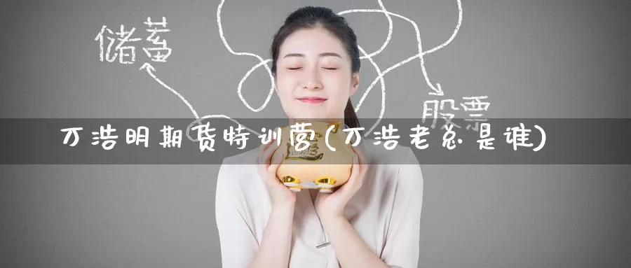 万浩明期货特训营(万浩老总是谁)_期货行情_第1张_国际期货交易平台 万浩明期货特训营(万浩老总是谁)_https://www.wenchangxx.com_期货行情_第1张