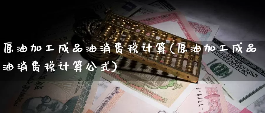 原油加工成品油消费税计算(原油加工成品油消费税计算公式)_https://www.wenchangxx.com_国际期货_第1张