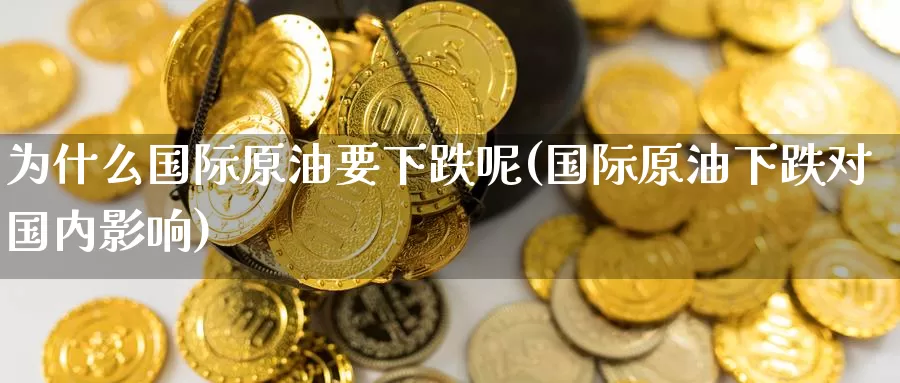 为什么国际原油要下跌呢(国际原油下跌对国内影响)_期货平台_第1张_国际期货交易平台 为什么国际原油要下跌呢(国际原油下跌对国内影响)_https://www.wenchangxx.com_期货平台_第1张