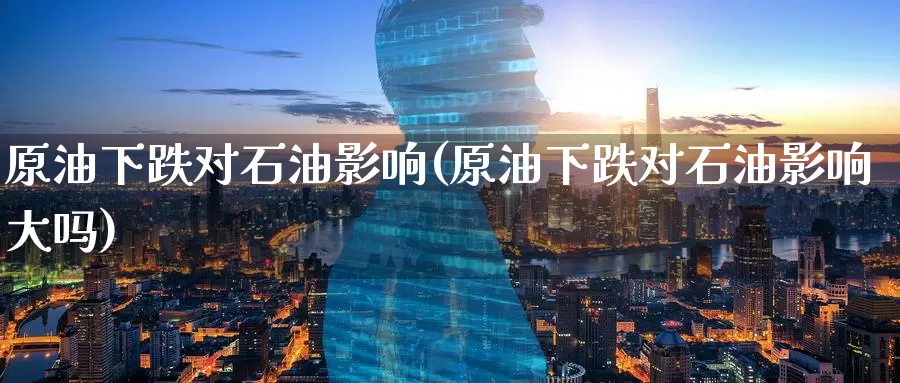 原油下跌对石油影响(原油下跌对石油影响大吗)_https://www.wenchangxx.com_德指期货_第1张