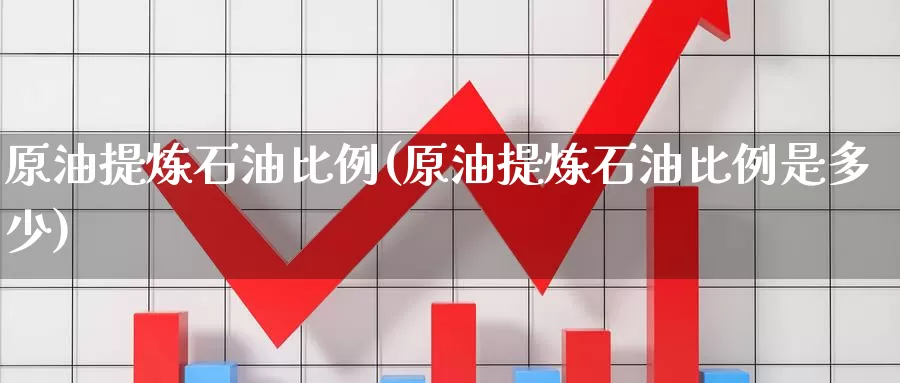 原油提炼石油比例(原油提炼石油比例是多少)_https://www.wenchangxx.com_期货行情_第1张