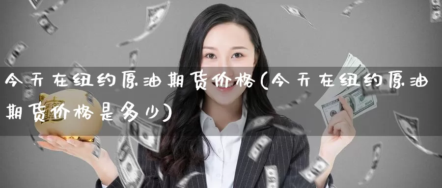 今天在纽约原油期货价格(今天在纽约原油期货价格是多少)_https://www.wenchangxx.com_德指期货_第1张