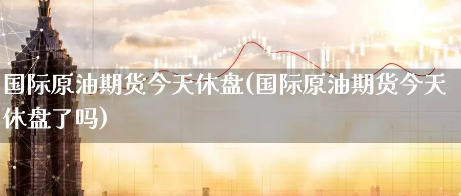 国际原油期货今天休盘(国际原油期货今天休盘了吗)_国际期货_第1张_国际期货交易平台 国际原油期货今天休盘(国际原油期货今天休盘了吗)_https://www.wenchangxx.com_国际期货_第1张
