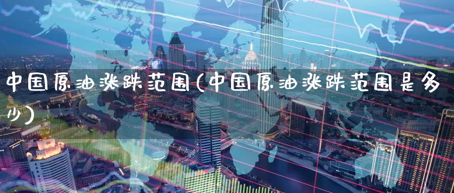中国原油涨跌范围(中国原油涨跌范围是多少)_期货平台_第1张_国际期货交易平台 中国原油涨跌范围(中国原油涨跌范围是多少)_https://www.wenchangxx.com_期货平台_第1张