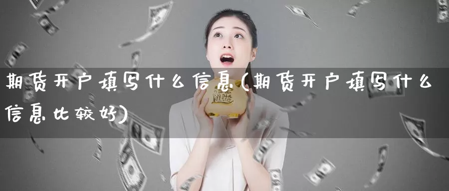 期货开户填写什么信息(期货开户填写什么信息比较好)_国际期货_第1张_国际期货交易平台 期货开户填写什么信息(期货开户填写什么信息比较好)_https://www.wenchangxx.com_国际期货_第1张