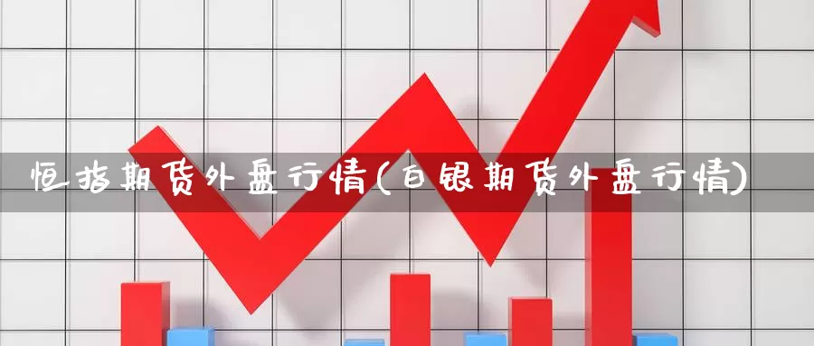 恒指期货外盘行情(白银期货外盘行情)_https://www.wenchangxx.com_国际期货_第1张