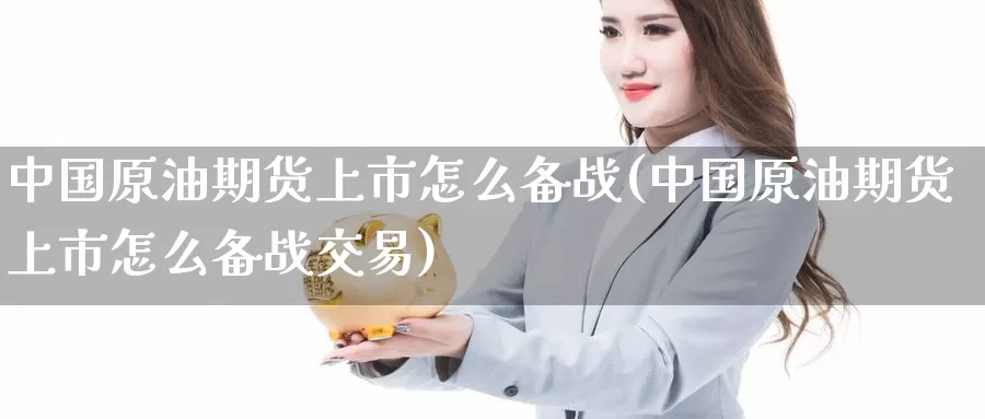 中国原油期货上市怎么备战(中国原油期货上市怎么备战交易)_https://www.wenchangxx.com_德指期货_第1张
