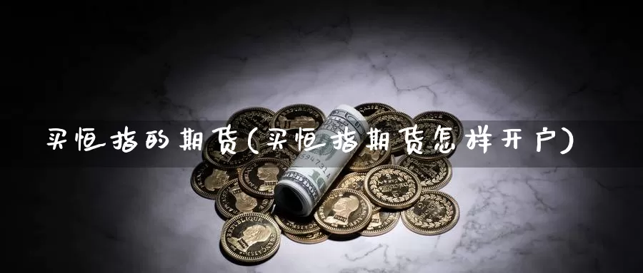 买恒指的期货(买恒指期货怎样开户)_https://www.wenchangxx.com_期货平台_第1张