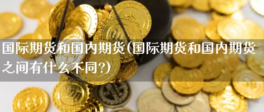 国际期货和国内期货(国际期货和国内期货之间有什么不同?)_https://www.wenchangxx.com_德指期货_第1张