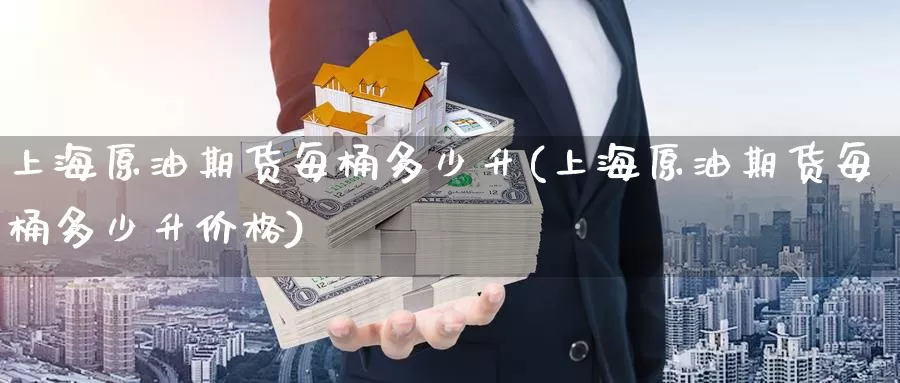 上海原油期货每桶多少升(上海原油期货每桶多少升价格)_https://www.wenchangxx.com_期货平台_第1张