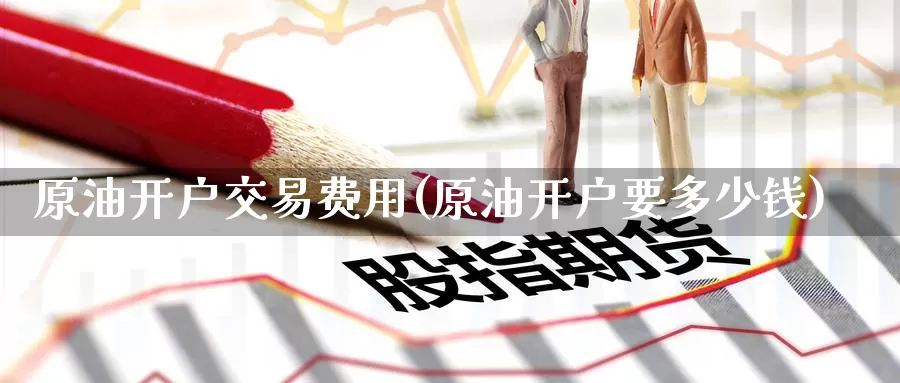 原油开户交易费用(原油开户要多少钱)_国际期货_第1张_国际期货交易平台 原油开户交易费用(原油开户要多少钱)_https://www.wenchangxx.com_国际期货_第1张