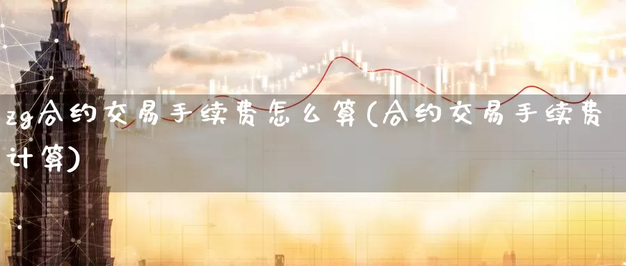zg合约交易手续费怎么算(合约交易手续费计算)_https://www.wenchangxx.com_国际期货_第1张