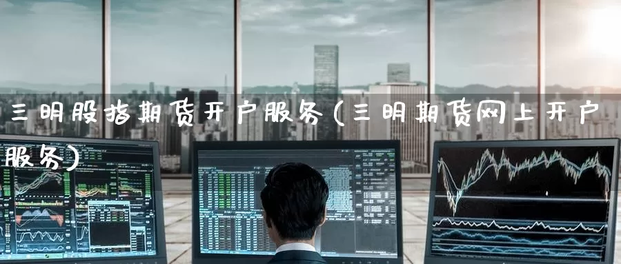 三明股指期货开户服务(三明期货网上开户服务)_期货行情_第1张_国际期货交易平台 三明股指期货开户服务(三明期货网上开户服务)_https://www.wenchangxx.com_期货行情_第1张