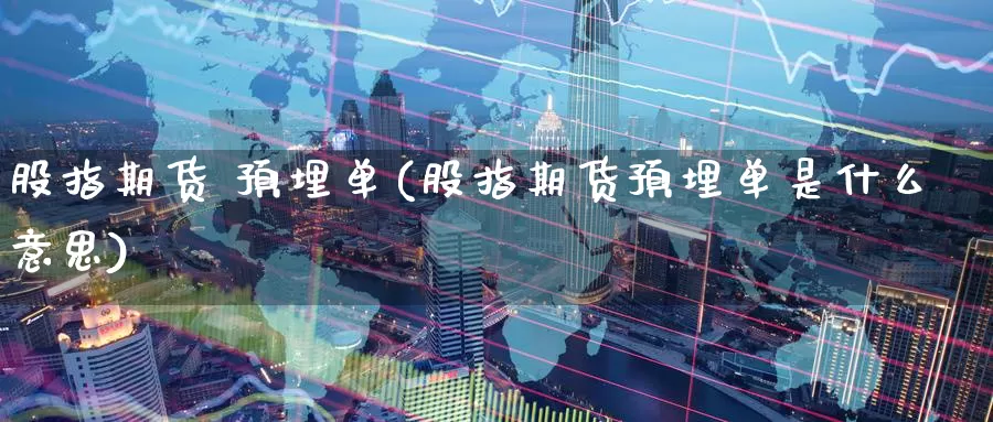 股指期货 预埋单(股指期货预埋单是什么意思)_https://www.wenchangxx.com_期货平台_第1张