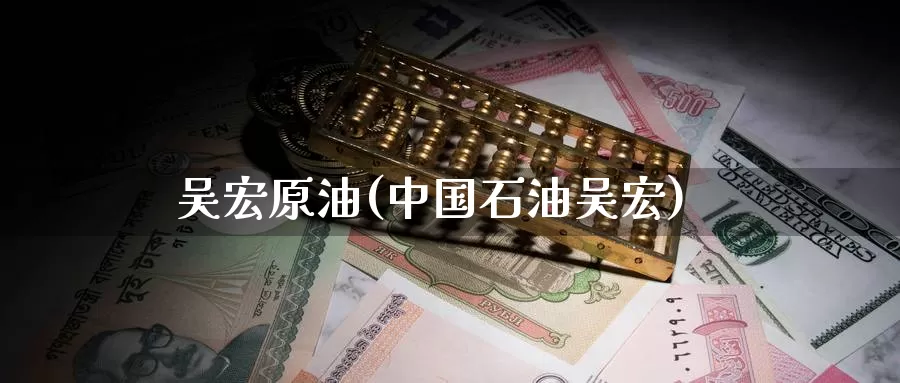 吴宏原油(中国石油吴宏)_https://www.wenchangxx.com_德指期货_第1张