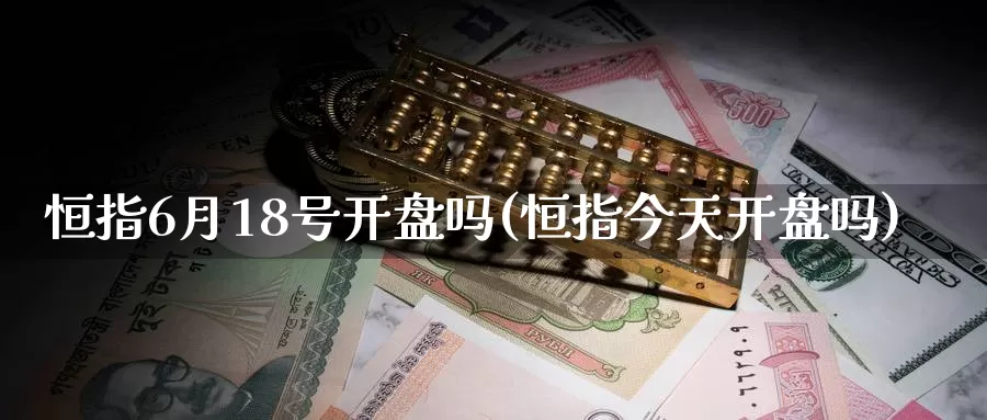 恒指6月18号开盘吗(恒指今天开盘吗)_https://www.wenchangxx.com_国际期货_第1张