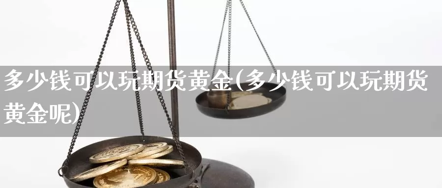 多少钱可以玩期货黄金(多少钱可以玩期货黄金呢)_https://www.wenchangxx.com_国际期货_第1张