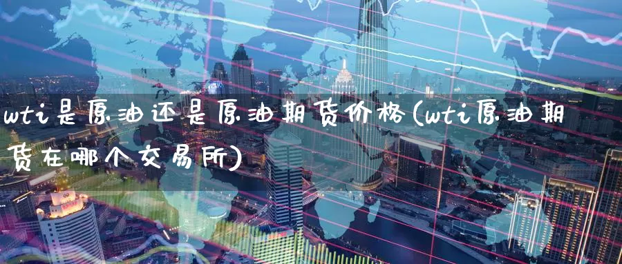 wti是原油还是原油期货价格(wti原油期货在哪个交易所)_https://www.wenchangxx.com_期货平台_第1张