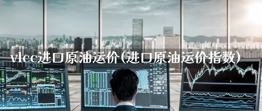 vlcc进口原油运价(进口原油运价指数)_https://www.wenchangxx.com_国际期货_第1张