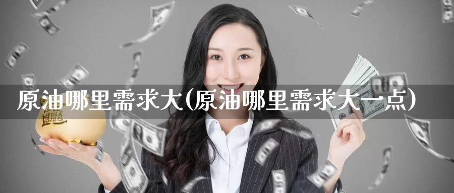 原油哪里需求大(原油哪里需求大一点)_https://www.wenchangxx.com_期货行情_第1张