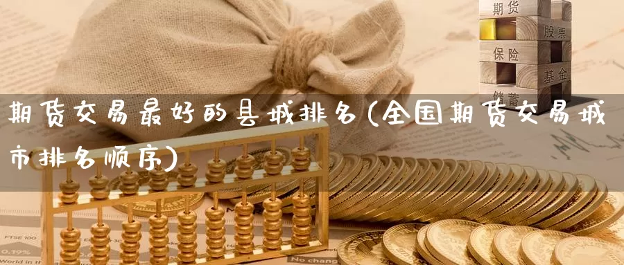 期货交易最好的县城排名(全国期货交易城市排名顺序)_https://www.wenchangxx.com_德指期货_第1张